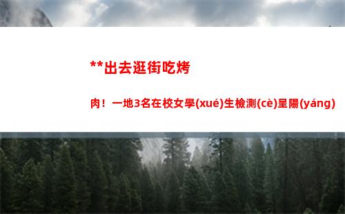 翻墻出去逛街吃烤肉！一地3名在校女學(xué)生檢測(cè)呈陽(yáng)性