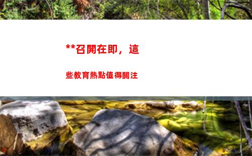 全國兩會召開在即，這些教育熱點值得關注(稅務)