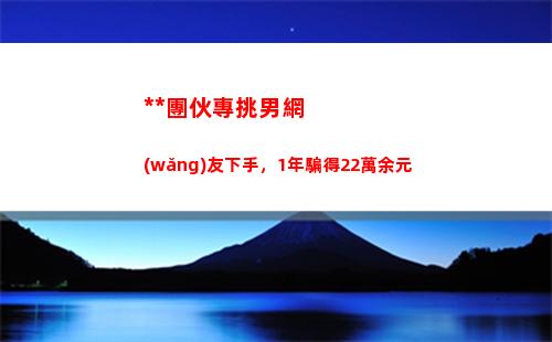 詐騙團伙專挑男網(wǎng)友下手，1年騙得22萬余元