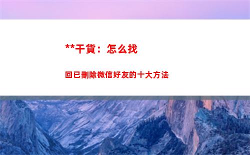 吐血干貨：怎么找回已刪除微信好友的十大方法(干貨知識怎么找)