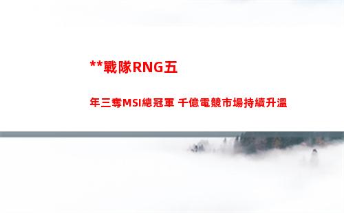 **戰隊RNG五年三奪MSI總冠軍 千億電競市場持續升溫(RNG戰隊微博)插圖