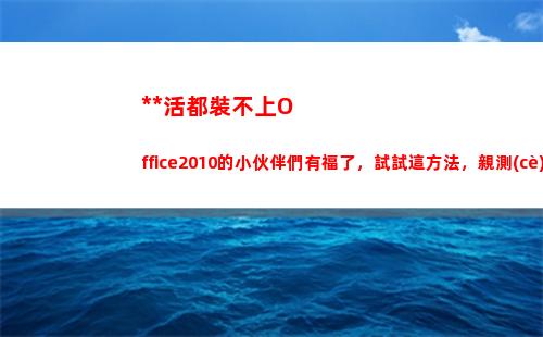 死活都裝不上Office2010的小伙伴們有福了，試試這方法，親測(cè)有效