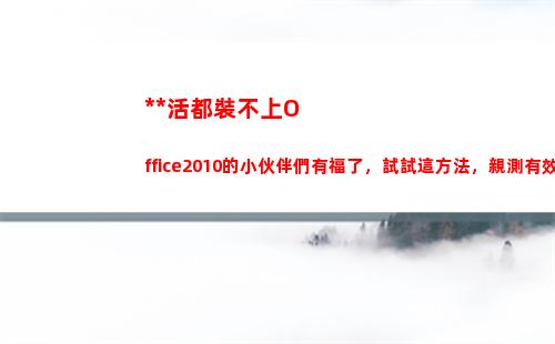 死活都裝不上Office2010的小伙伴們有福了，試試這方法，親測有效