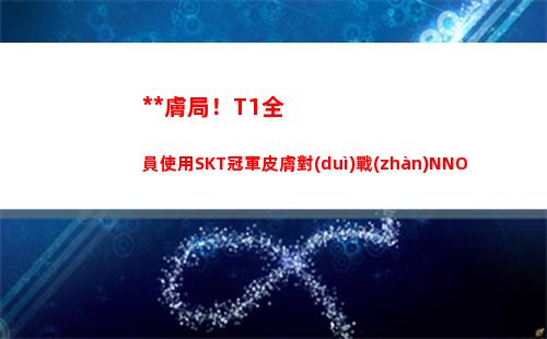 真皮膚局！T1全員使用SKT冠軍皮膚對(duì)戰(zhàn)NNO