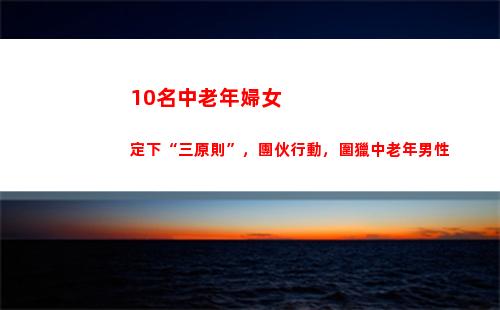 0名中老年婦女定下“三原則”，團伙行動，圍獵中老年男性(中老年婦女微信群名)"
