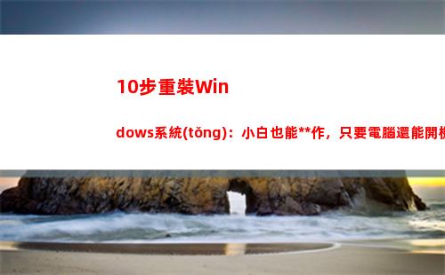 0步重裝Windows系統(tǒng)：小白也能操作，只要電腦還能開機(重裝步戰(zhàn)車)"