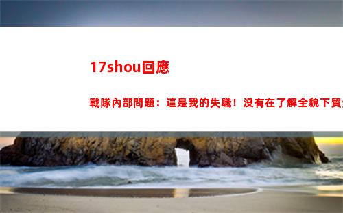 7shou回應戰隊內部問題：這是我的失職！沒有在了解全貌下貿然發言"