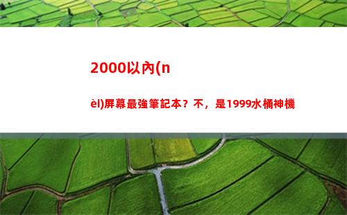 000以內(nèi)屏幕最強筆記本？不，是1999水桶神機(2000以內(nèi)屏幕好的手機)"