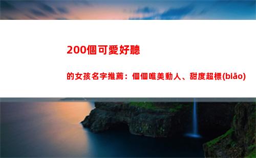 00個可愛好聽的女孩名字推薦：個個唯美動人、甜度超標(biāo)(可愛又好聽的名字)"