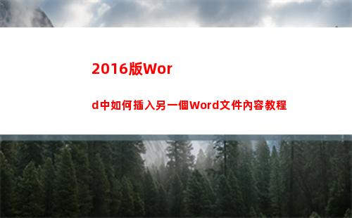 016版Word中如何插入另一個Word文件內容教程(2016版word怎么刪除空白頁)"