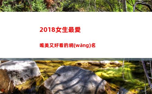 018女生最愛唯美又好看的網(wǎng)名(2018年女生)"