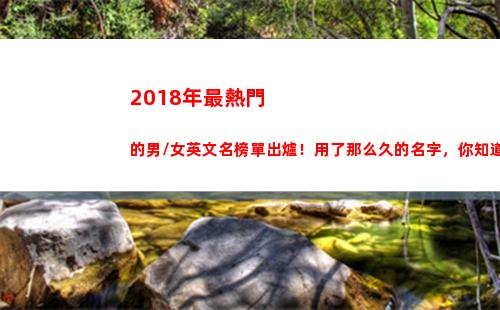 018年最熱門的男/女英文名榜單出爐！用了那么久的名字，你知道含義嗎？(2018年最熱門的行業(yè))"