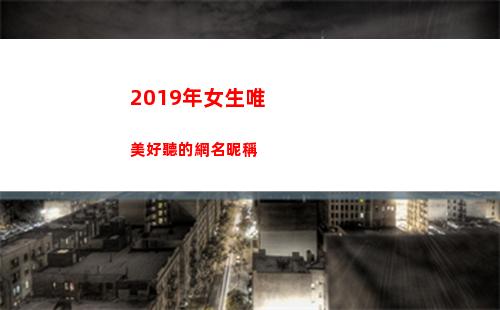 019年女生唯美好聽的網名昵稱(2019女生流行鞋)"