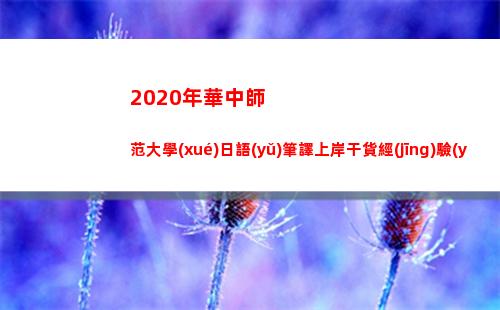 020年華中師范大學(xué)日語(yǔ)筆譯上岸干貨經(jīng)驗(yàn)貼(2020年華中師范大學(xué)投檔線(xiàn))"