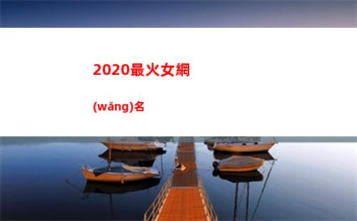 020最火女網(wǎng)名(2020最火女網(wǎng)紅馬)"