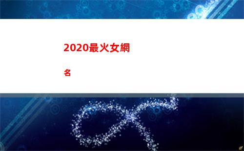 020最火女網名(2020最火女網紅馬)"