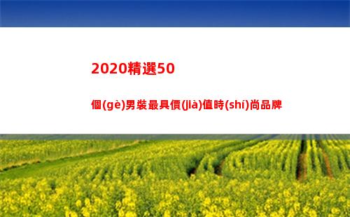 020精選50個(gè)男裝最具價(jià)值時(shí)尚品牌(2020精選試題c套英語聽說)"