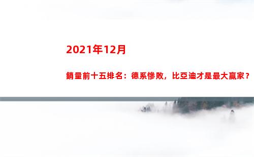 021年12月銷量前十五排名：德系慘敗，比亞迪才是最大贏家？(2021年12月四級真題)"