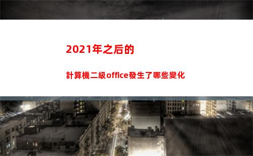 021年之后的計算機二級office發生了哪些變化(2021年之后的生肖表)"
