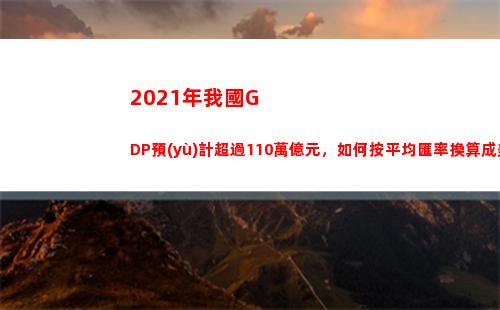 021年我國GDP預(yù)計超過110萬億元，如何按平均匯率換算成美元呢？(2021年我國國內(nèi)生產(chǎn)總值達到114萬億元)"