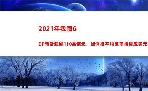021年我國GDP預計超過110萬億元，如何按平均匯率換算成美元呢？(2021年我國國內生產總值達到114萬億元)"