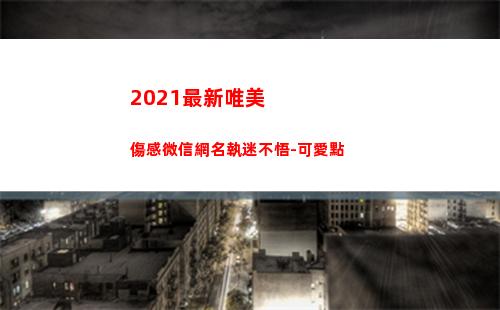 021最新唯美傷感微信網名執迷不悟-可愛點(2021最新唯美圖片帶字)"