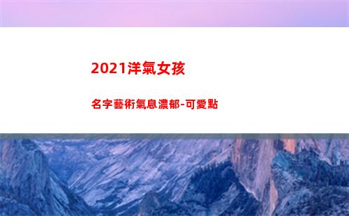 021洋氣女孩名字藝術氣息濃郁-可愛點(2021洋氣女孩小名)"
