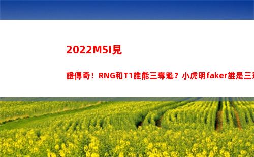 022MSI見證傳奇！RNG和T1誰能三奪魁？小虎明faker誰是三冠王？(2022MSI賽程)"
