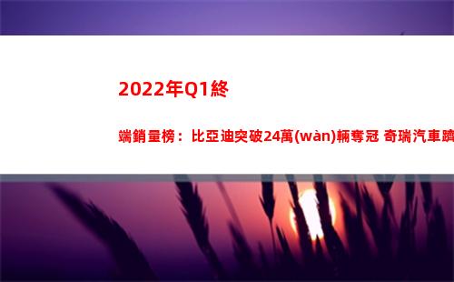 022年Q1終端銷量榜：比亞迪突破24萬(wàn)輛奪冠