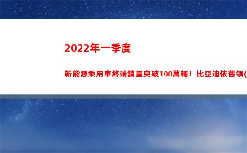 022年一季度新能源乘用車終端銷量突破100萬輛！比亞迪依舊領(lǐng)先(2022年一季度經(jīng)濟(jì)形勢)"