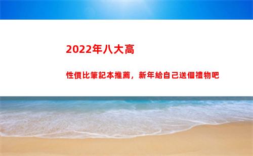 022年八大高性價比筆記本推薦，新年給自己送個禮物吧(2022年的八大忠告)"