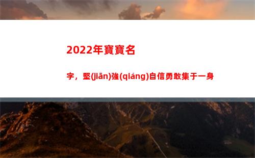 022年寶寶名字，堅(jiān)強(qiáng)自信勇敢集于一身(2022年寶寶名字女)"