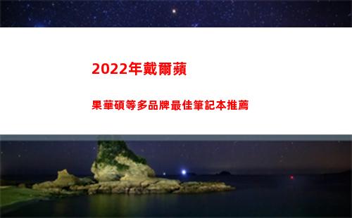 022年戴爾蘋果華碩等多品牌最佳筆記本推薦(2022年戴爾會出什么新品)"