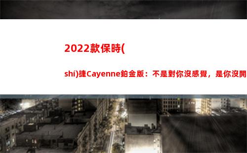 022款保時(shí)捷Cayenne鉑金版：不是對你沒感覺，是你沒開保時(shí)捷(2022款保時(shí)捷帕拉梅拉圖片)"