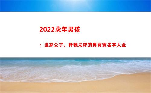 022虎年男孩：世家公子，軒轅兒郎的男寶寶名字大全(2022虎年男孩哪個月出生最好)"
