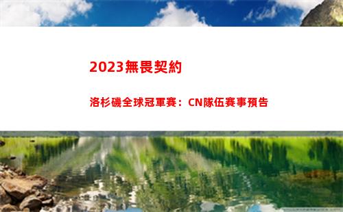 023無畏契約洛杉磯全球冠軍賽：CN隊伍賽事預告"