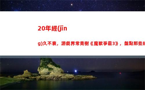 0年經(jīng)久不衰，游戲界常青樹《魔獸爭霸3》，盤點那些經(jīng)典地圖(夢幻西游為何經(jīng)久不衰)"
