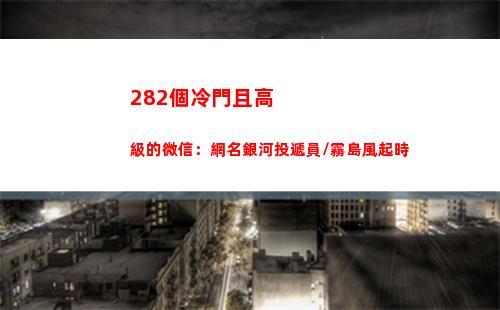 82個冷門且高級的微信：網名銀河投遞員/霧島風起時"