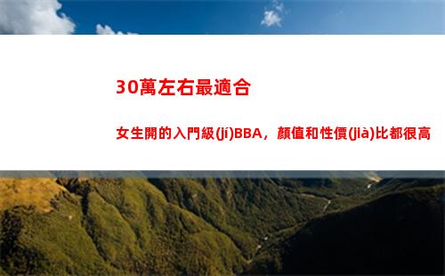 0萬左右最適合女生開的入門級(jí)BBA，顏值和性價(jià)比都很高(30萬左右最適合女生開的車)"