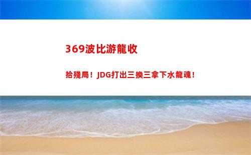 69波比游龍收拾殘局！JDG打出三換三拿下水龍魂！"