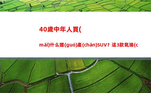 0歲中年人買(mǎi)什么國(guó)產(chǎn)SUV？這3款氣場(chǎng)強(qiáng)、銷(xiāo)量高，開(kāi)出去有排面(40歲中年人買(mǎi)什么摩托車(chē))"