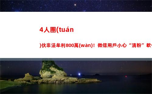 人團(tuán)伙非法牟利800萬(wàn)！微信用戶小心“清粉”軟件竟暗藏陷阱(非法牟利是什么意思)"