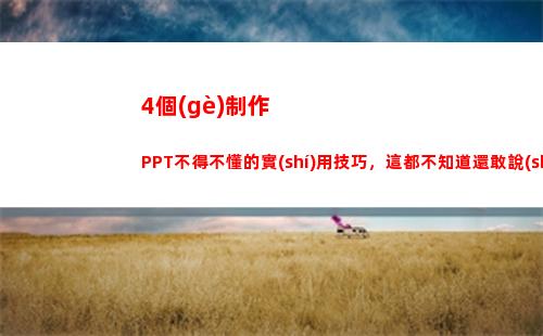 個(gè)制作PPT不得不懂的實(shí)用技巧，這都不知道還敢說(shuō)自己會(huì)做PPT嗎(ppT制作教程)"