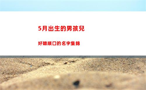 月出生的男孩兒好聽順口的名字集錦(男孩兒十五出生好不好)"