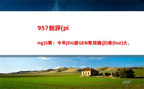 57銳評(píng)S賽：今年JDG跟GEN奪冠機(jī)會(huì)大，兩隊(duì)沒有短板"