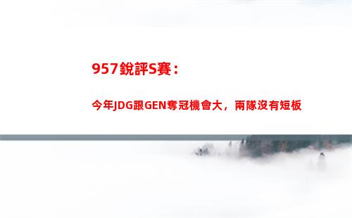 57銳評S賽：今年JDG跟GEN奪冠機會大，兩隊沒有短板"