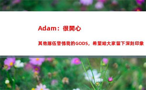 Adam：很開心其他隊伍警惕我的GODS，希望給大家留下深刻印象