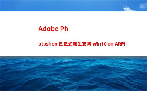 Adobe Photoshop 已正式原生支持 Win10 on ARM