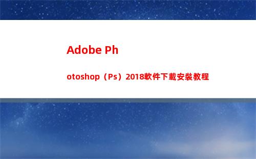 Adobe Photoshop（Ps）2018軟件下載安裝教程