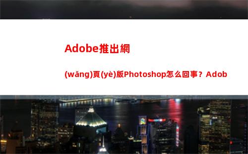 Adobe推出網(wǎng)頁(yè)版Photoshop怎么回事？Adobe為何推出網(wǎng)頁(yè)版Photoshop(adobe推出網(wǎng)頁(yè)版ps)